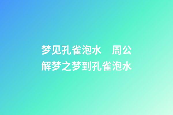 梦见孔雀泡水　周公解梦之梦到孔雀泡水